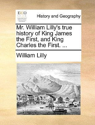 Mr. William Lilly's True History of King James the First, and King Charles the First. ... by Lilly, William