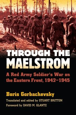 Through the Maelstrom: A Red Army Soldier's War on the Eastern Front, 1942-1945 by Gorbachevsky, Boris