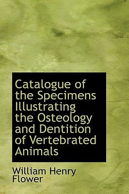 Catalogue of the Specimens Illustrating the Osteology and Dentition of Vertebrated Animals by Flower, William Henry