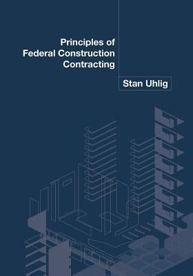 Principles of Federal Construction Contracting by Uhlig, Stan