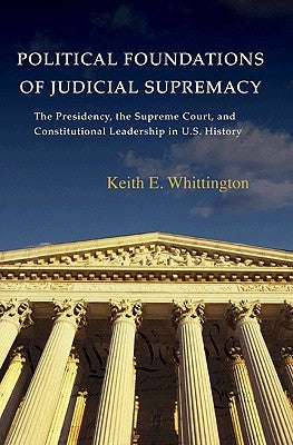 Political Foundations of Judicial Supremacy: The Presidency, the Supreme Court, and Constitutional Leadership in U.S. History by Whittington, Keith E.