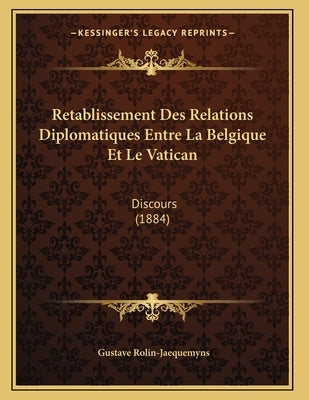 Retablissement Des Relations Diplomatiques Entre La Belgique Et Le Vatican: Discours (1884) by Rolin-Jaequemyns, Gustave