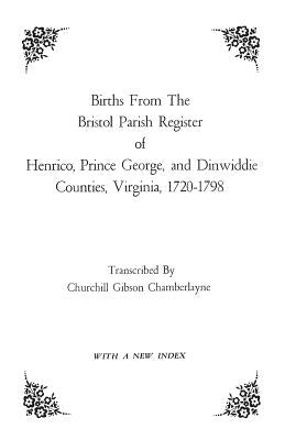 Births from the Bristol Parish Register of Henrico, Prince George, and Dinwiddie Counties, Virginia, 1720-1798 by Bristol Parish