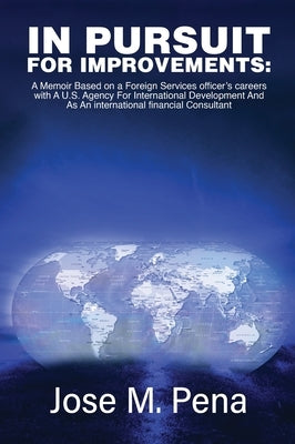 In Pursuit for Improvements: A Memoir Based on a Forty-Year Foreign Services Officer's Careers with the U.S. Agency for International Development a by Peña, Jose M.