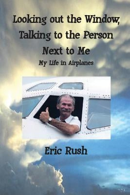 Looking Out the Window, Talking to the Person Next to Me: My Life in Airplanes by Rush, Eric