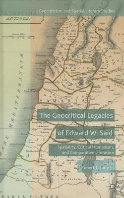 The Geocritical Legacies of Edward W. Said: Spatiality, Critical Humanism, and Comparative Literature by Tally Jr, Robert T.