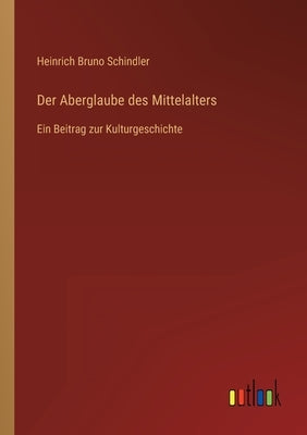 Der Aberglaube des Mittelalters: Ein Beitrag zur Kulturgeschichte by Schindler, Heinrich Bruno