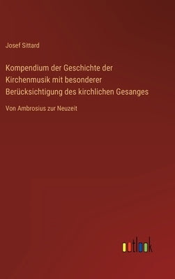 Kompendium der Geschichte der Kirchenmusik mit besonderer Berücksichtigung des kirchlichen Gesanges: Von Ambrosius zur Neuzeit by Sittard, Josef