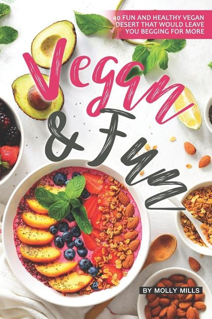 Vegan and Fun: 40 Fun and Healthy Vegan Desert that would leave you Begging for More by Mills, Molly