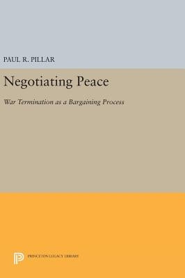 Negotiating Peace: War Termination as a Bargaining Process by Pillar, Paul R.