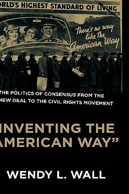 Inventing the American Way: The Politics of Consensus from the New Deal to the Civil Rights Movement by Wall, Wendy L.