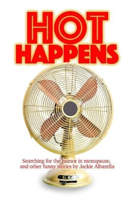 Hot Happens: Searching for the humor in menopause, and other funny stories by Albarella, Jackie