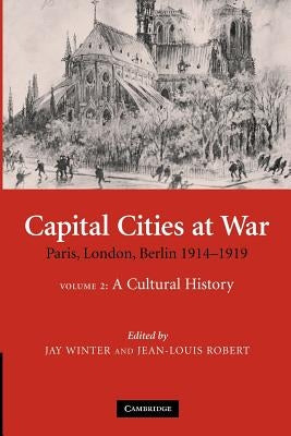Capital Cities at War: Volume 2, a Cultural History: Paris, London, Berlin 1914-1919 by Winter, Jay