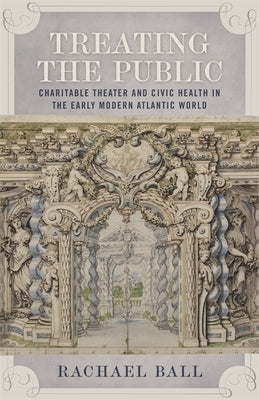 Treating the Public: Charitable Theater and Civic Health in the Early Modern Atlantic World by Ball, Rachael