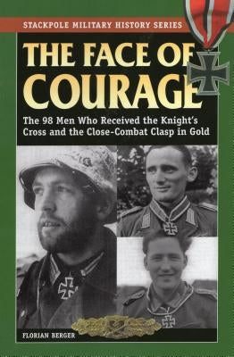 The Face of Courage: The 98 Men Who Received the Knight's Cross and the Close-Combat Clasp in Gold by Berger, Florian