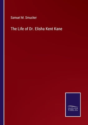 The Life of Dr. Elisha Kent Kane by Smucker, Samuel M.