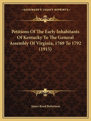 Petitions Of The Early Inhabitants Of Kentucky To The General Assembly Of Virginia, 1769 To 1792 (1915) by Robertson, James Rood