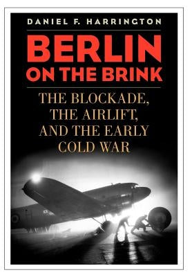 Berlin on the Brink: The Blockade, the Airlift, and the Early Cold War by Harrington, Daniel F.