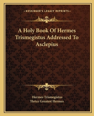 A Holy Book Of Hermes Trismegistus Addressed To Asclepius by Trismegistus, Hermes