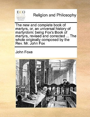 The new and complete book of martyrs, or, an universal history of martyrdom: being Fox's Book of martyrs, revised and corrected ... The whole original by Foxe, John