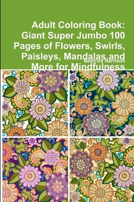 Adult Coloring Book: Giant Super Jumbo 100 Pages of Flowers, Swirls, Paisleys, Mandalas, and More for Mindfulness by Harrison, Beatrice