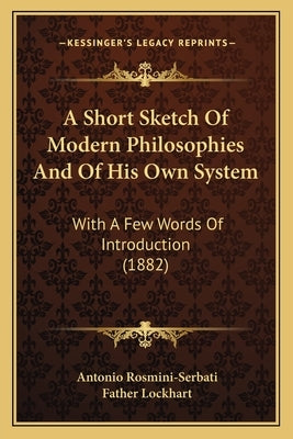 A Short Sketch Of Modern Philosophies And Of His Own System: With A Few Words Of Introduction (1882) by Rosmini-Serbati, Antonio