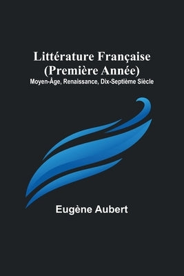 Littérature Française (Première Année); Moyen-Âge, Renaissance, Dix-Septième Siècle by Aubert, Eug&#232;ne