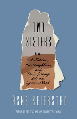 Two Sisters: A Father, His Daughters, and Their Journey Into the Syrian Jihad by Seierstad, Åsne