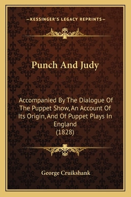 Punch and Judy: Accompanied by the Dialogue of the Puppet Show, an Account of Its Origin, and of Puppet Plays in England (1828) by Cruikshank, George