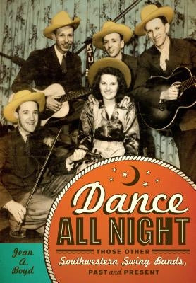 Dance All Night: Those Other Southwestern Swing Bands, Past and Present by Boyd, Jean A.