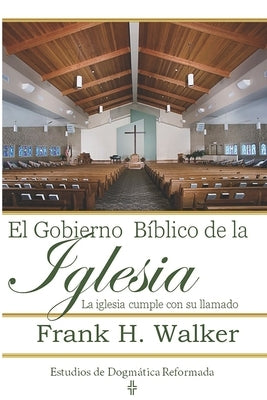 El Gobierno Biblico de la Iglesia: La Iglesia cumple con su llamado by Walker, Frank H.