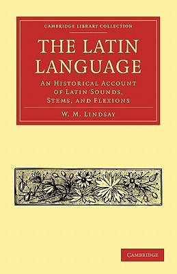 The Latin Language: An Historical Account of Latin Sounds, Stems, and Flexions by Lindsay, W. M.