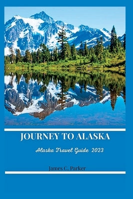 Journey to Alaska: Alaska Travel Guide 2023. by Parker, James C.