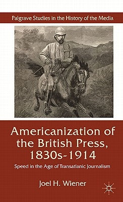 The Americanization of the British Press, 1830s-1914: Speed in the Age of Transatlantic Journalism by Wiener, J.