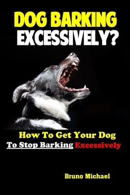 Dog Barking Excessively?: How to Get Your Dog to Stop Barking Excessively by Michael, Bruno