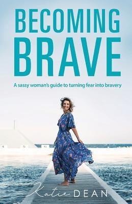 Becoming Brave: A sassy woman's guide to turning fear into bravery by Dean, Katie