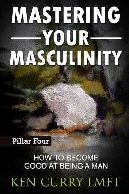 Mastering Your Masculinity: How to Become Good at Becoming a Man by Curry, Trevor Paul Denman