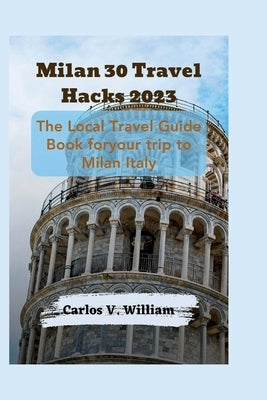 Milan 30 Travel Hacks 2023: The Local Travel Guide Book for your trip to Milan Italy by V. William, Carlos