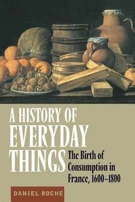 A History of Everyday Things: The Birth of Consumption in France, 1600-1800 by Roche, Daniel