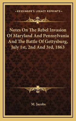 Notes On The Rebel Invasion Of Maryland And Pennsylvania And The Battle Of Gettysburg, July 1st, 2nd And 3rd, 1863 by Jacobs, M.