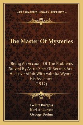 The Master of Mysteries the Master of Mysteries: Being an Account of the Problems Solved by Astro, Seer of Sebeing an Account of the Problems Solved b by Burgess, Gelett