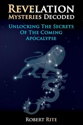 Revelation Mysteries Decoded: Unlocking the Secrets of the Coming Apocalypse by Rite, Robert