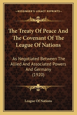 The Treaty Of Peace And The Covenant Of The League Of Nations: As Negotiated Between The Allied And Associated Powers And Germany (1920) by League of Nations