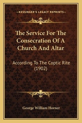 The Service For The Consecration Of A Church And Altar: According To The Coptic Rite (1902) by Horner, George William