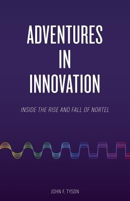 Adventures in Innovation: Inside the Rise and Fall of Nortel by Tyson, John F.