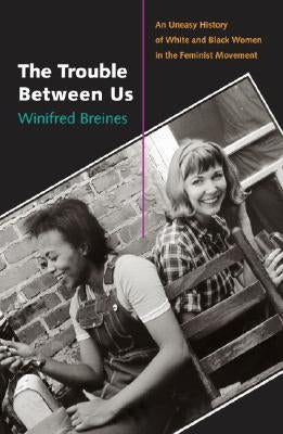 The Trouble Between Us: An Uneasy History of White and Black Women in the Feminist Movement by Breines, Winifred