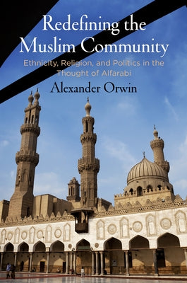 Redefining the Muslim Community: Ethnicity, Religion, and Politics in the Thought of Alfarabi by Orwin, Alexander