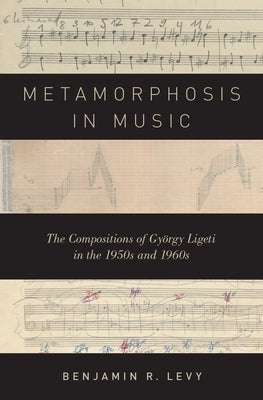 Metamorphosis in Music: The Compositions of György Ligeti in the 1950s and 1960s by Levy, Benjamin R.