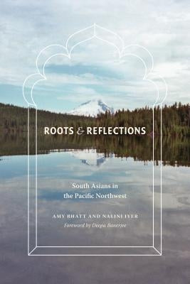 Roots and Reflections: South Asians in the Pacific Northwest by Bhatt, Amy