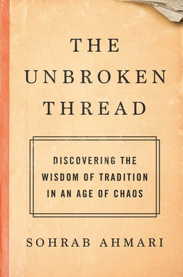 The Unbroken Thread: Discovering the Wisdom of Tradition in an Age of Chaos by Ahmari, Sohrab